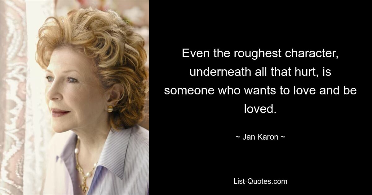 Even the roughest character, underneath all that hurt, is someone who wants to love and be loved. — © Jan Karon