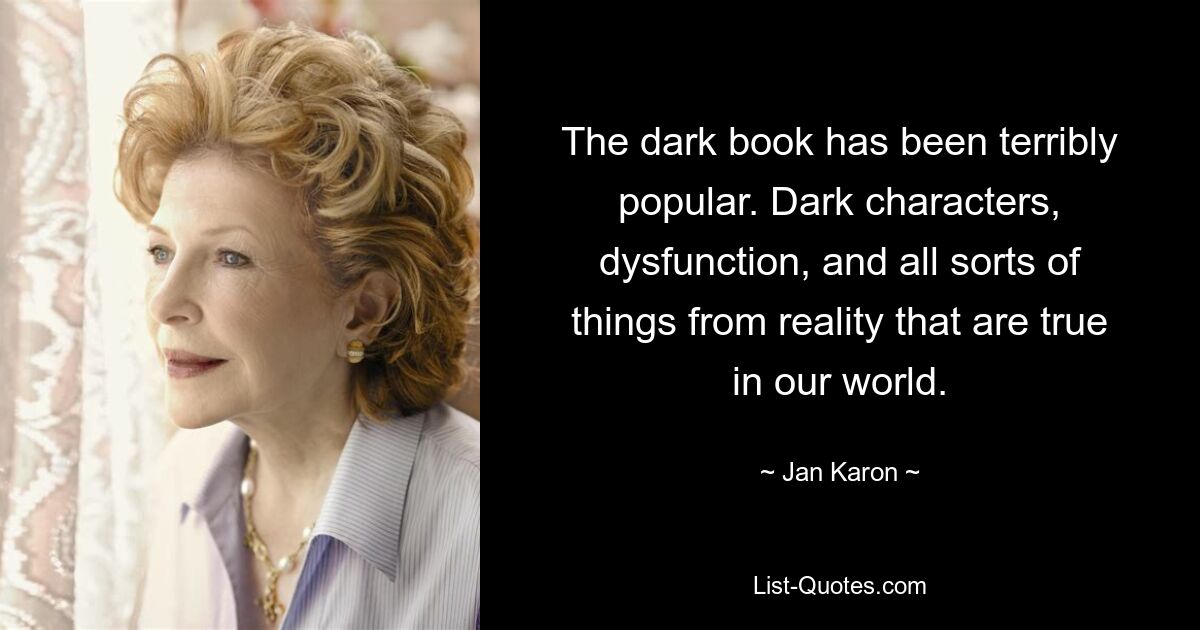 The dark book has been terribly popular. Dark characters, dysfunction, and all sorts of things from reality that are true in our world. — © Jan Karon