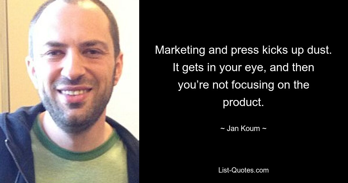 Marketing and press kicks up dust. It gets in your eye, and then you’re not focusing on the product. — © Jan Koum