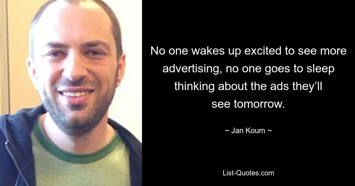 No one wakes up excited to see more advertising, no one goes to sleep thinking about the ads they’ll see tomorrow. — © Jan Koum