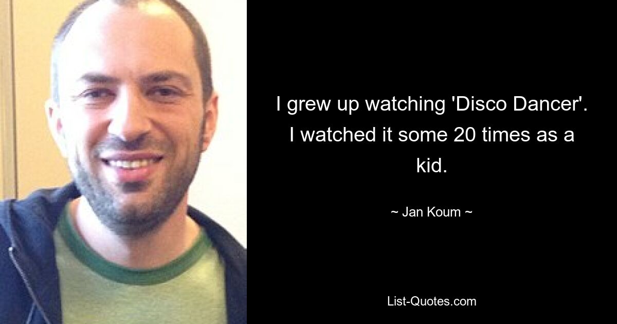 I grew up watching 'Disco Dancer'. I watched it some 20 times as a kid. — © Jan Koum