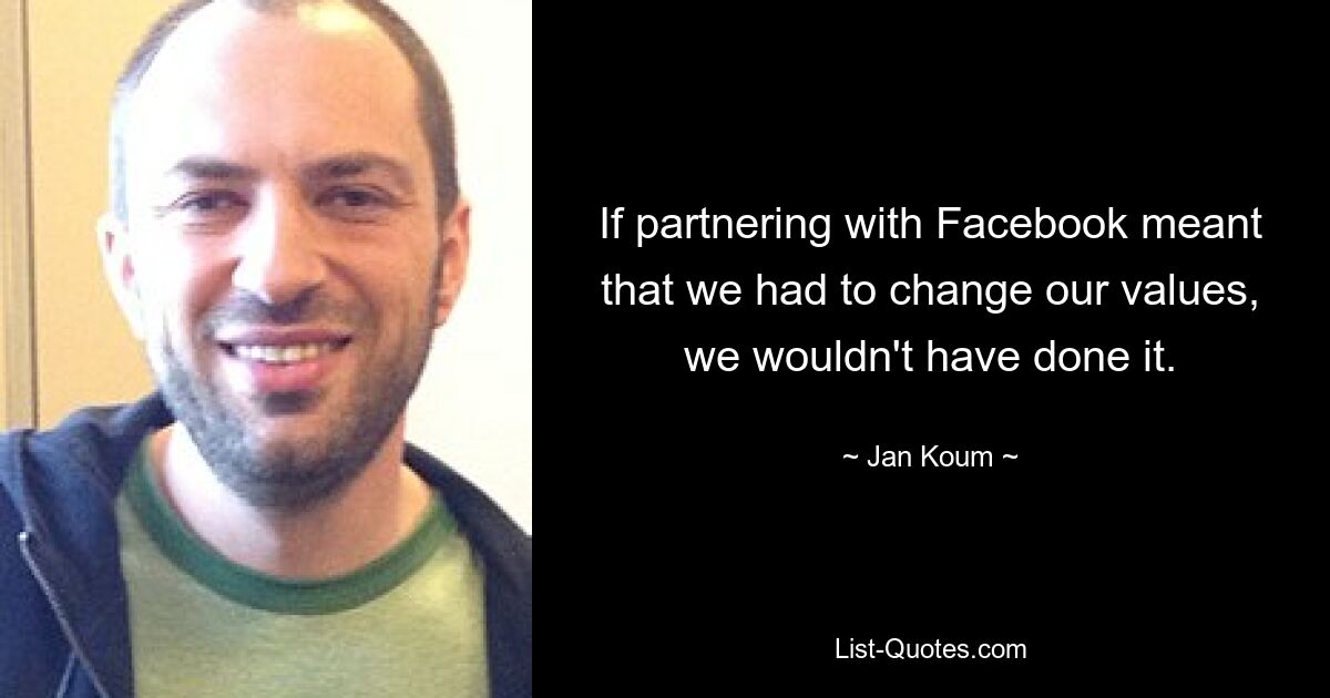 If partnering with Facebook meant that we had to change our values, we wouldn't have done it. — © Jan Koum