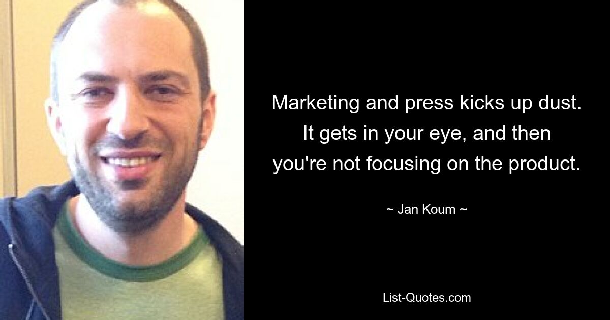 Marketing and press kicks up dust. It gets in your eye, and then you're not focusing on the product. — © Jan Koum