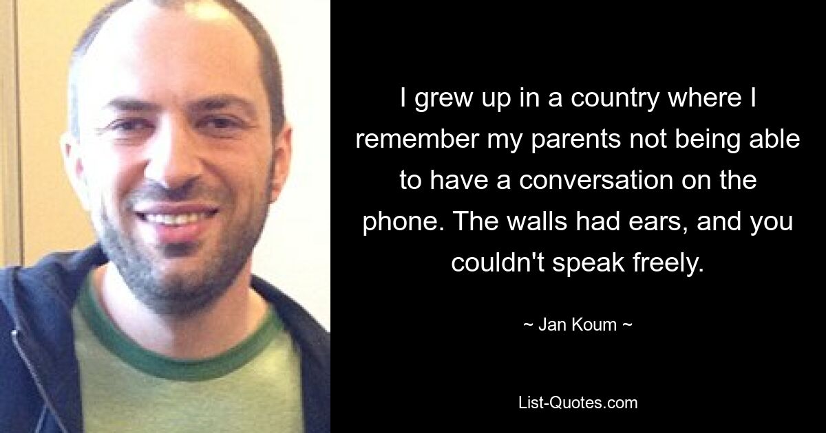 I grew up in a country where I remember my parents not being able to have a conversation on the phone. The walls had ears, and you couldn't speak freely. — © Jan Koum