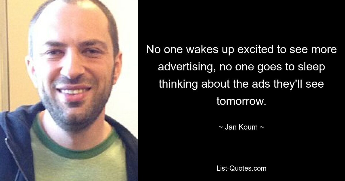 No one wakes up excited to see more advertising, no one goes to sleep thinking about the ads they'll see tomorrow. — © Jan Koum