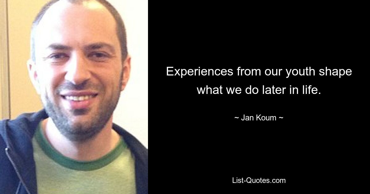 Experiences from our youth shape what we do later in life. — © Jan Koum