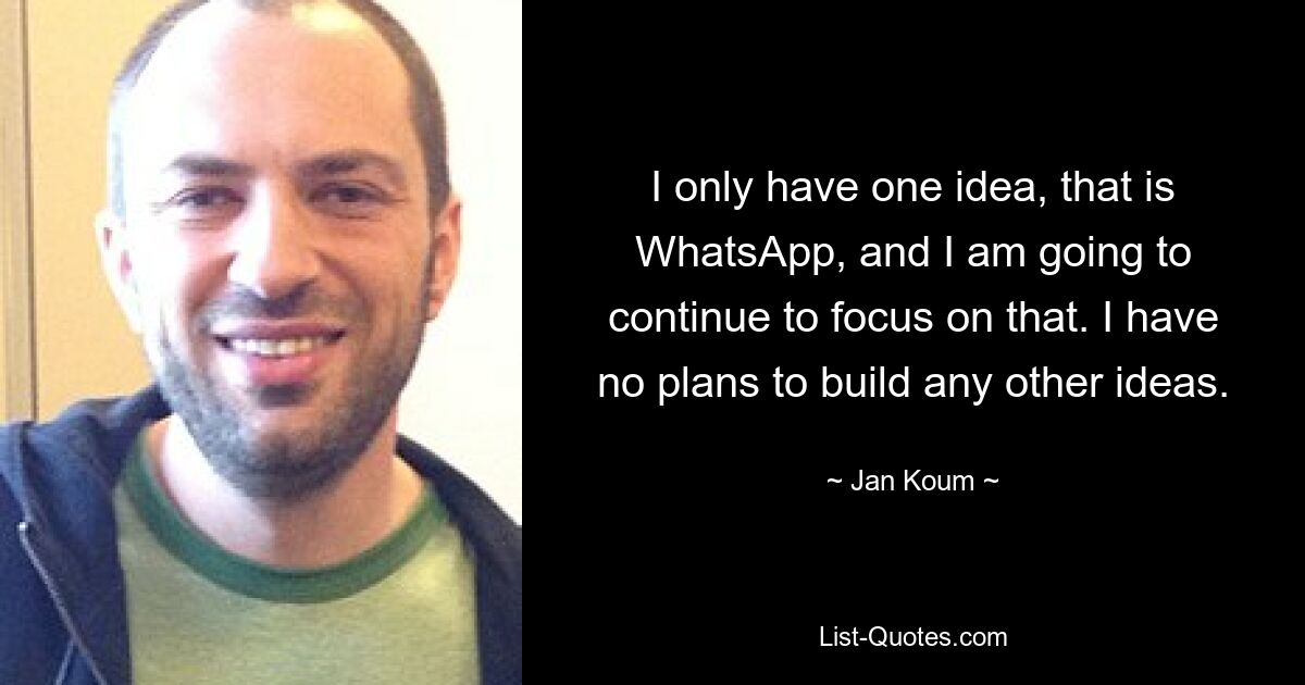 I only have one idea, that is WhatsApp, and I am going to continue to focus on that. I have no plans to build any other ideas. — © Jan Koum