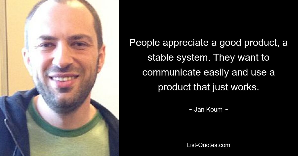 People appreciate a good product, a stable system. They want to communicate easily and use a product that just works. — © Jan Koum