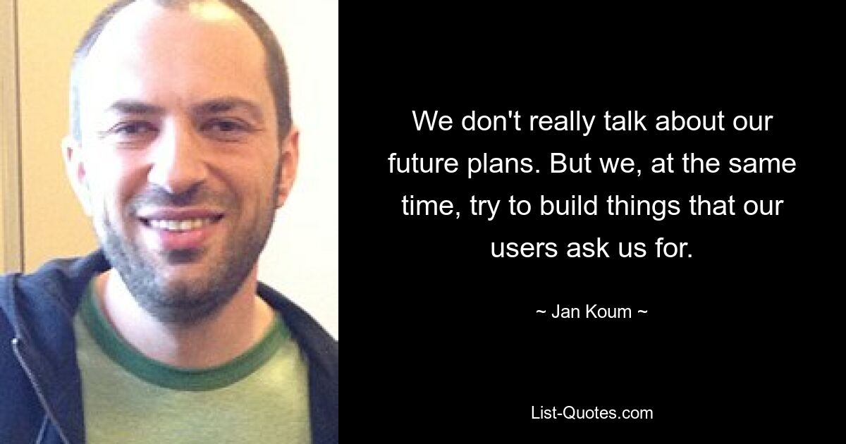 We don't really talk about our future plans. But we, at the same time, try to build things that our users ask us for. — © Jan Koum