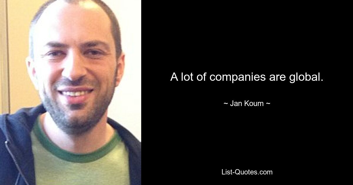 A lot of companies are global. — © Jan Koum