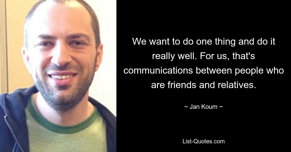 We want to do one thing and do it really well. For us, that's communications between people who are friends and relatives. — © Jan Koum