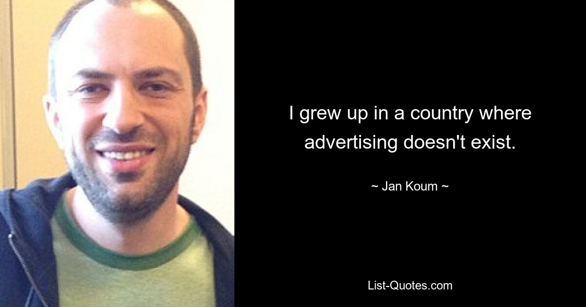 I grew up in a country where advertising doesn't exist. — © Jan Koum