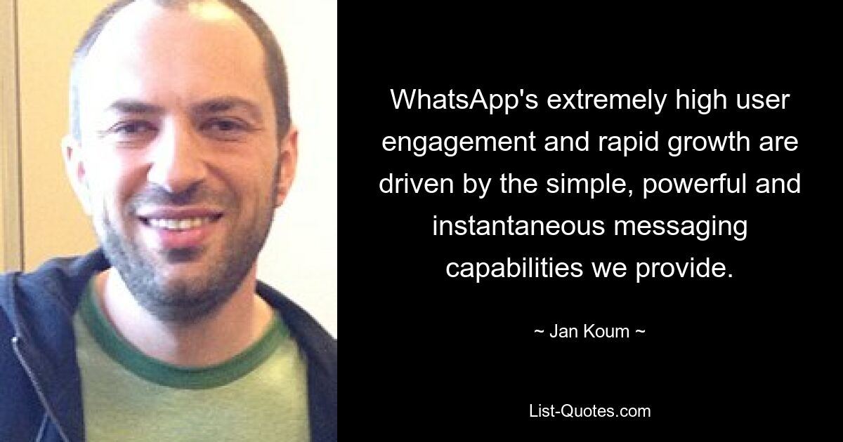 WhatsApp's extremely high user engagement and rapid growth are driven by the simple, powerful and instantaneous messaging capabilities we provide. — © Jan Koum