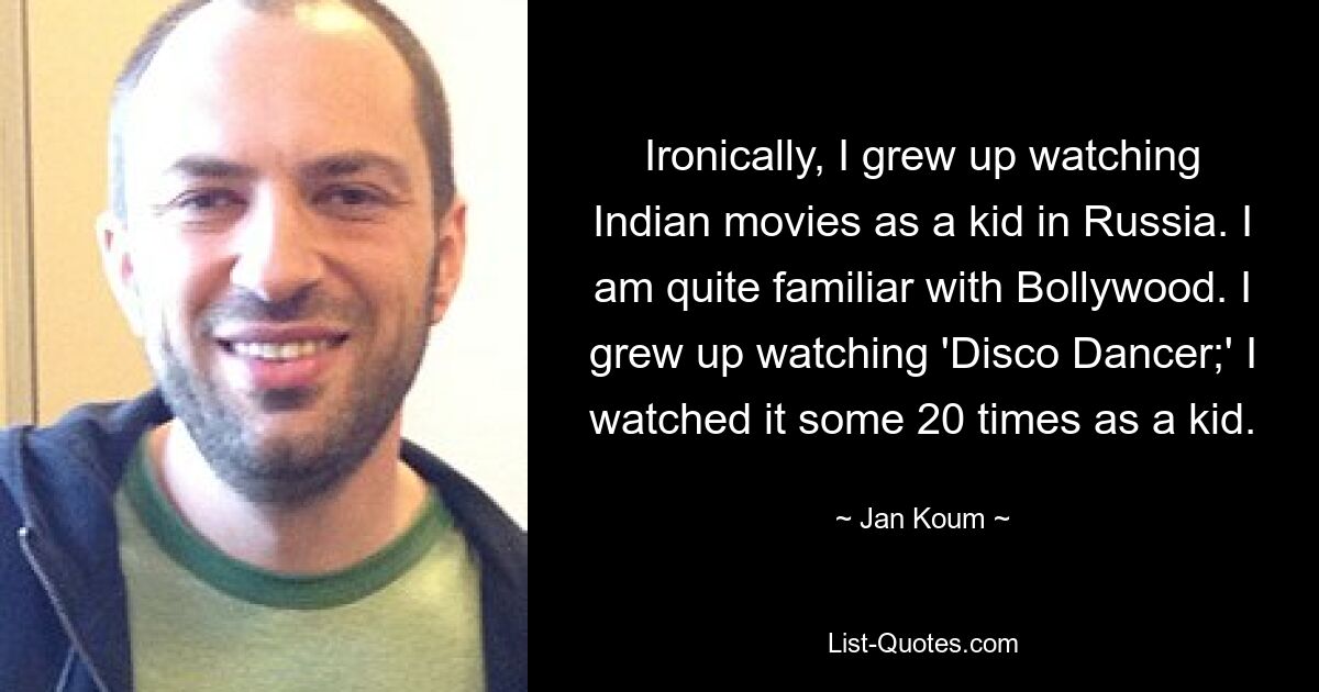 Ironically, I grew up watching Indian movies as a kid in Russia. I am quite familiar with Bollywood. I grew up watching 'Disco Dancer;' I watched it some 20 times as a kid. — © Jan Koum