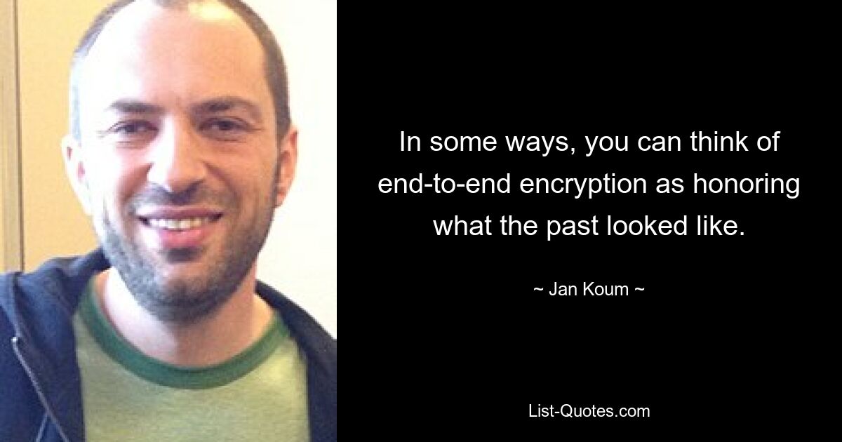 In some ways, you can think of end-to-end encryption as honoring what the past looked like. — © Jan Koum