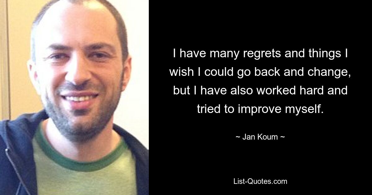 I have many regrets and things I wish I could go back and change, but I have also worked hard and tried to improve myself. — © Jan Koum