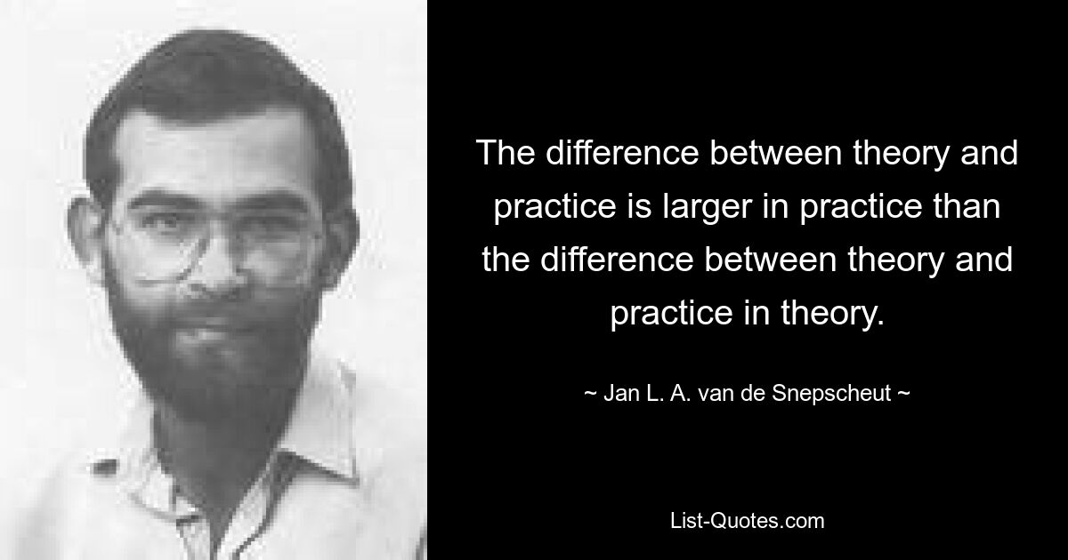 The difference between theory and practice is larger in practice than the difference between theory and practice in theory. — © Jan L. A. van de Snepscheut