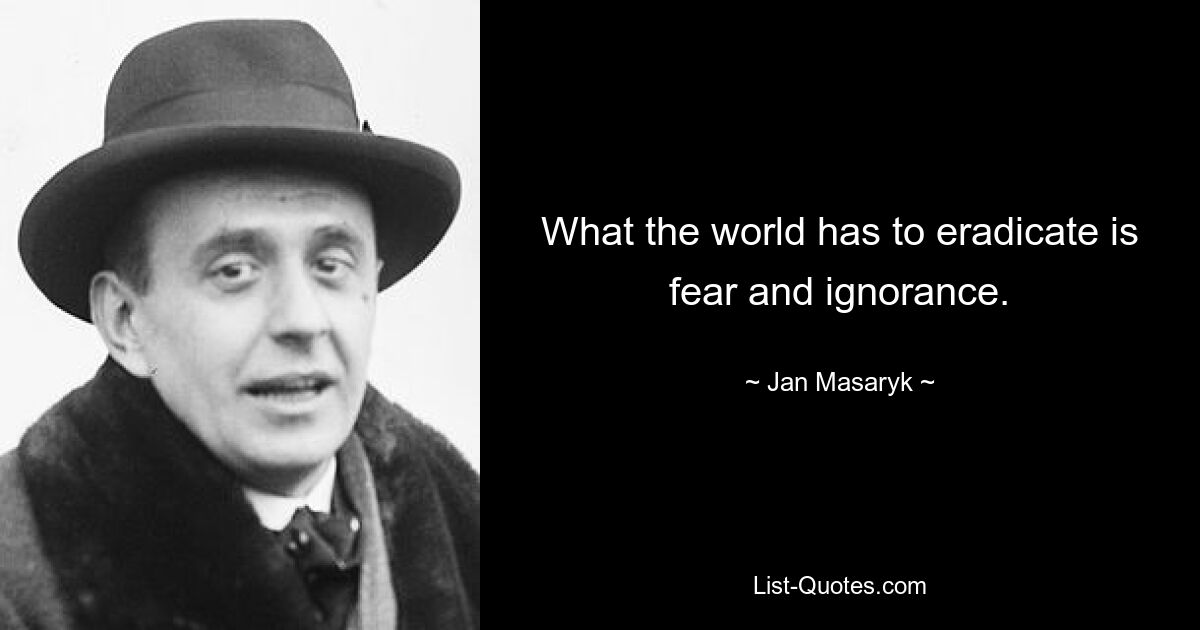 What the world has to eradicate is fear and ignorance. — © Jan Masaryk