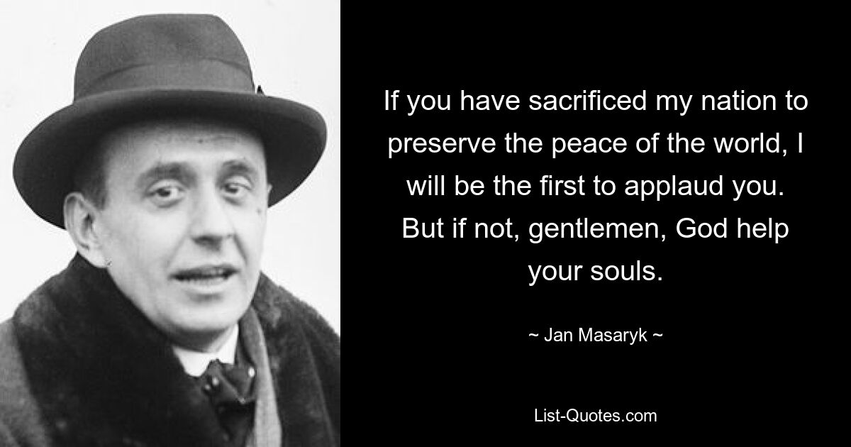 If you have sacrificed my nation to preserve the peace of the world, I will be the first to applaud you. But if not, gentlemen, God help your souls. — © Jan Masaryk