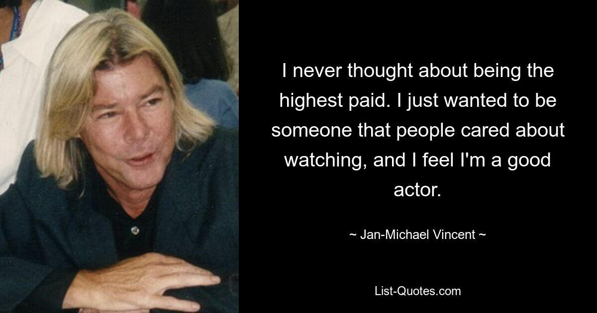 I never thought about being the highest paid. I just wanted to be someone that people cared about watching, and I feel I'm a good actor. — © Jan-Michael Vincent