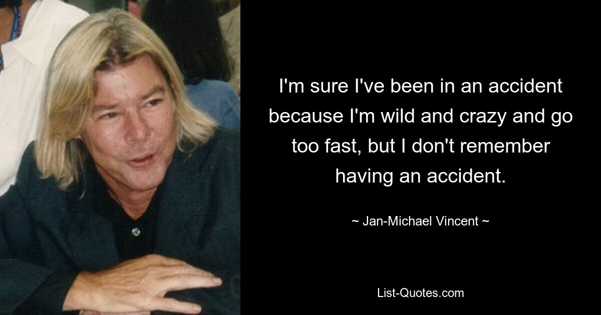 I'm sure I've been in an accident because I'm wild and crazy and go too fast, but I don't remember having an accident. — © Jan-Michael Vincent