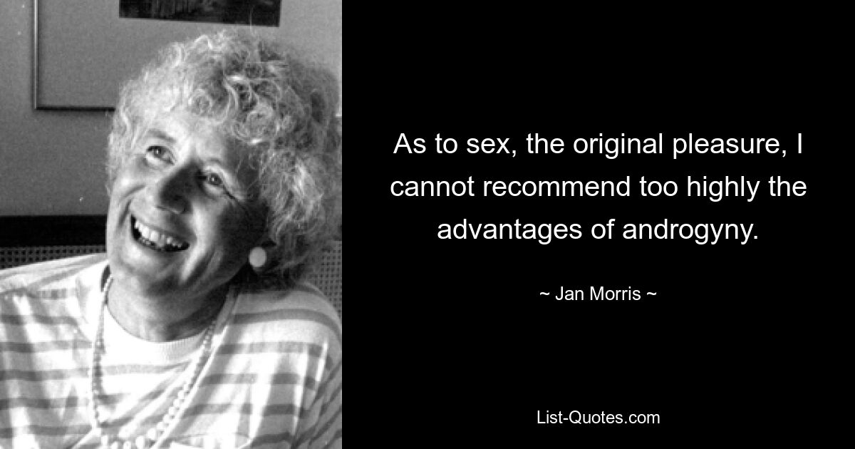 As to sex, the original pleasure, I cannot recommend too highly the advantages of androgyny. — © Jan Morris