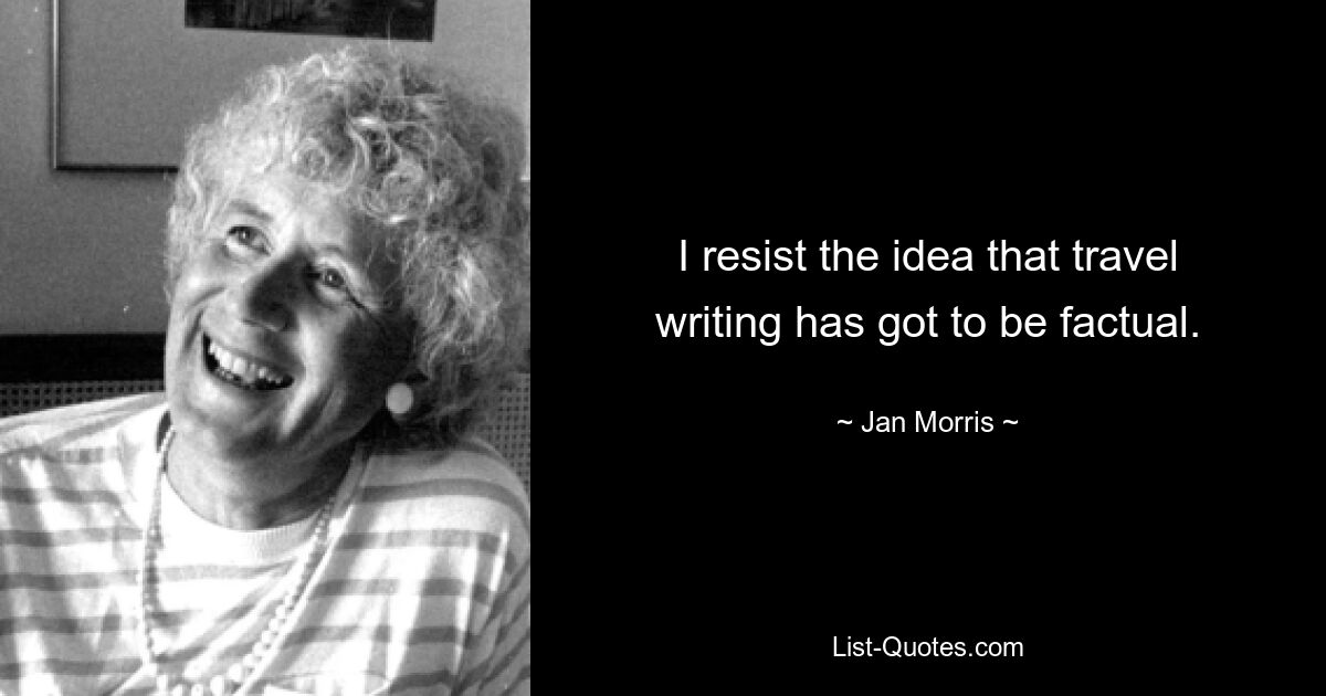 I resist the idea that travel writing has got to be factual. — © Jan Morris