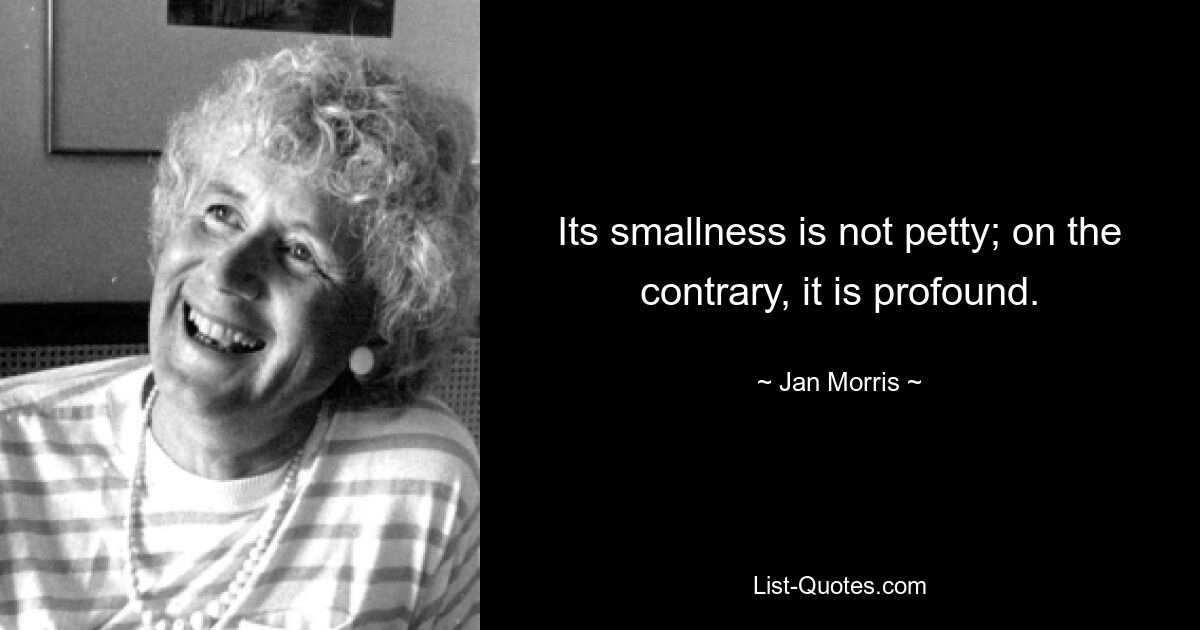 Its smallness is not petty; on the contrary, it is profound. — © Jan Morris