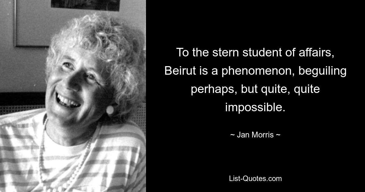 To the stern student of affairs, Beirut is a phenomenon, beguiling perhaps, but quite, quite impossible. — © Jan Morris