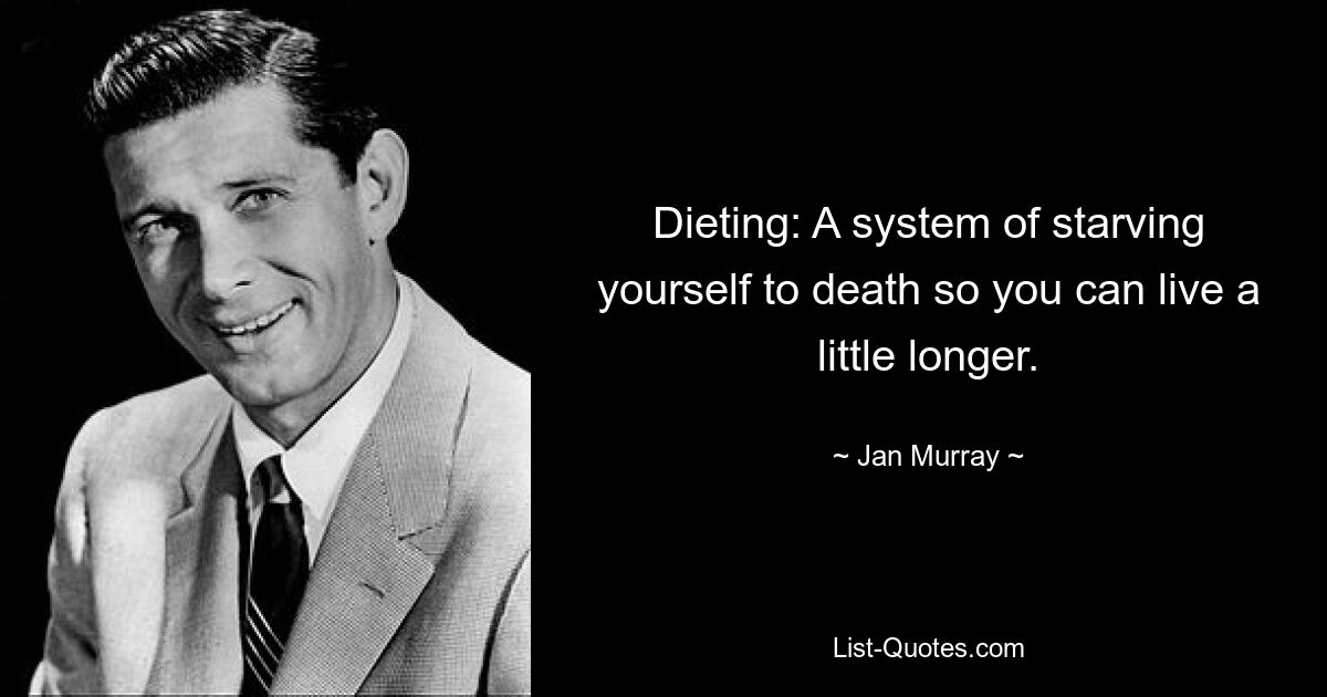 Dieting: A system of starving yourself to death so you can live a little longer. — © Jan Murray