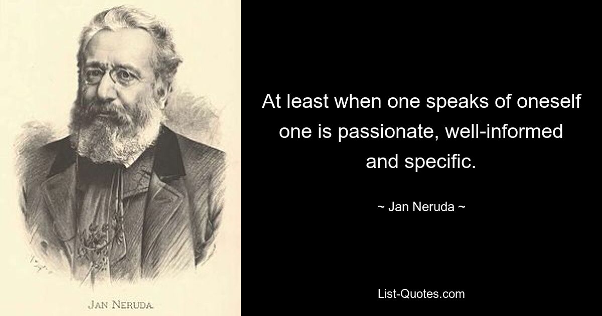 At least when one speaks of oneself one is passionate, well-informed and specific. — © Jan Neruda