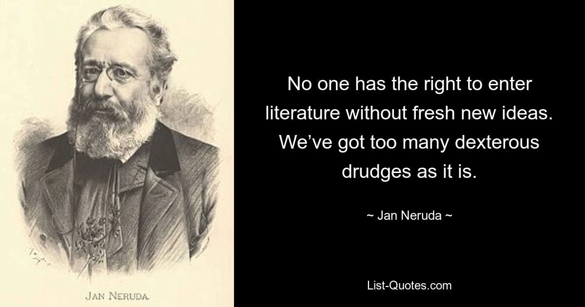 Никто не имеет права приходить в литературу без свежих новых идей. У нас и так слишком много ловких работяг. — © Ян Неруда 