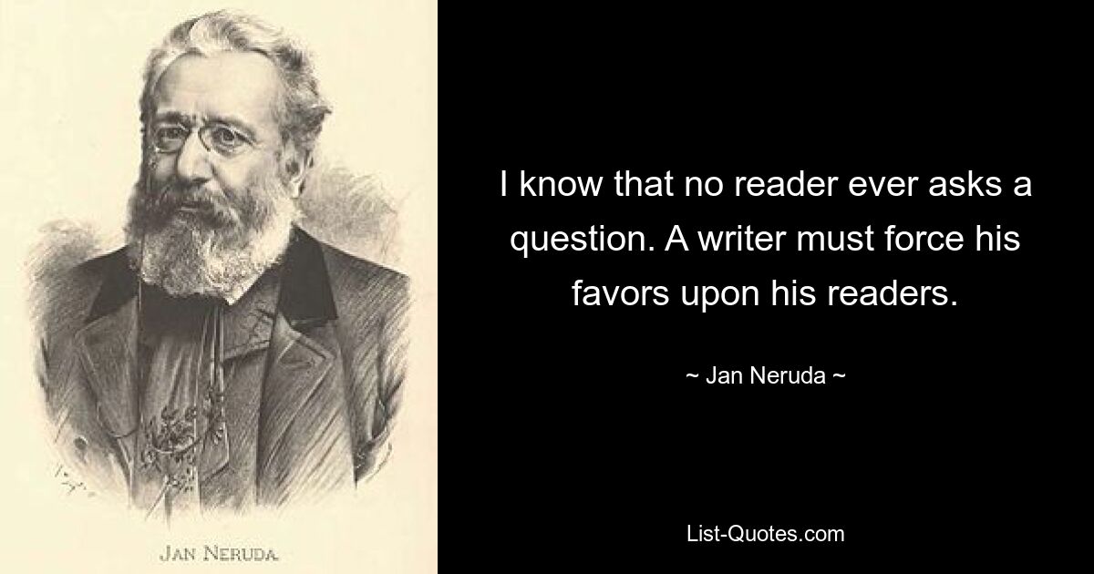 I know that no reader ever asks a question. A writer must force his favors upon his readers. — © Jan Neruda