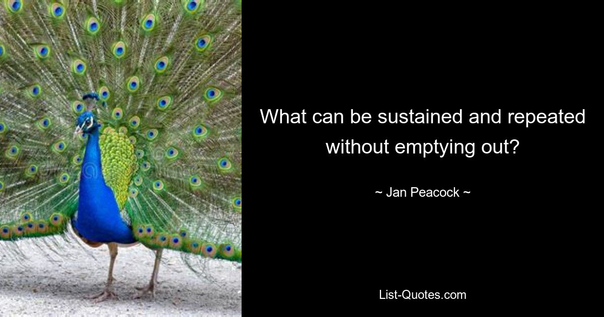 What can be sustained and repeated without emptying out? — © Jan Peacock