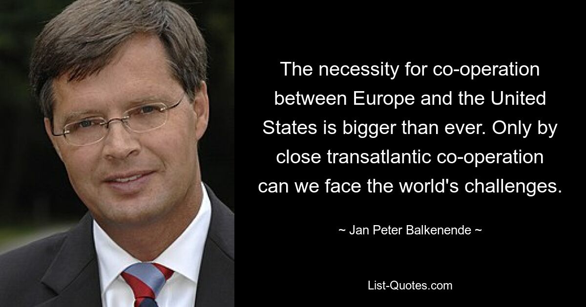 Die Notwendigkeit einer Zusammenarbeit zwischen Europa und den Vereinigten Staaten ist größer denn je. Nur durch eine enge transatlantische Zusammenarbeit können wir den Herausforderungen der Welt begegnen. — © Jan Peter Balkenende 