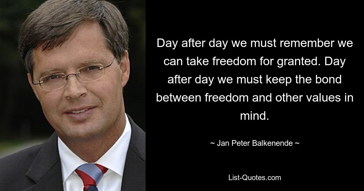 Day after day we must remember we can take freedom for granted. Day after day we must keep the bond between freedom and other values in mind. — © Jan Peter Balkenende