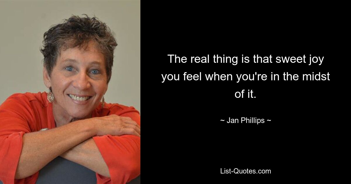 The real thing is that sweet joy you feel when you're in the midst of it. — © Jan Phillips