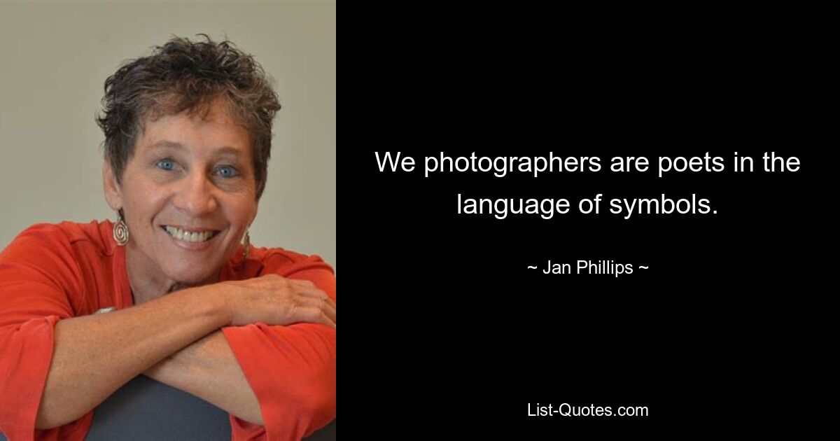 We photographers are poets in the language of symbols. — © Jan Phillips