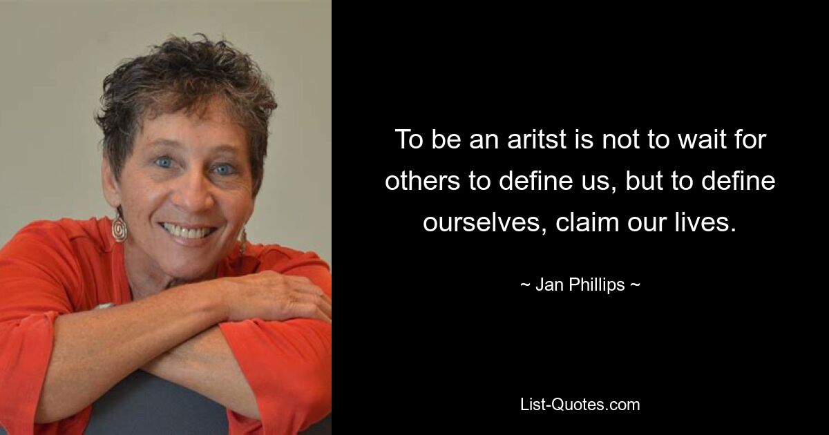 To be an aritst is not to wait for others to define us, but to define ourselves, claim our lives. — © Jan Phillips