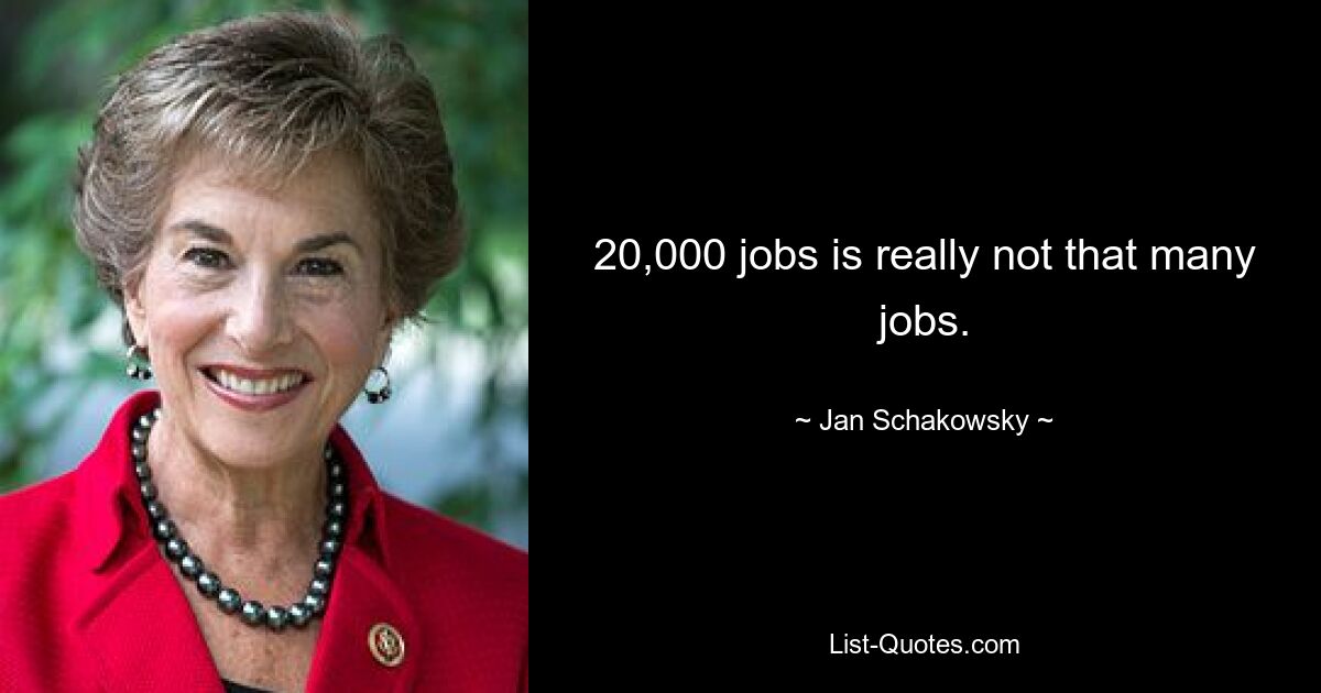 20,000 jobs is really not that many jobs. — © Jan Schakowsky