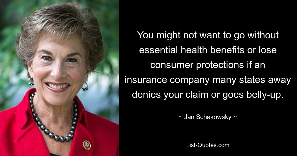 You might not want to go without essential health benefits or lose consumer protections if an insurance company many states away denies your claim or goes belly-up. — © Jan Schakowsky