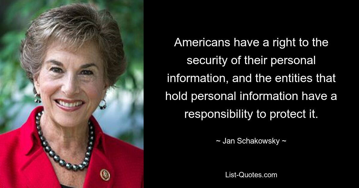 Americans have a right to the security of their personal information, and the entities that hold personal information have a responsibility to protect it. — © Jan Schakowsky