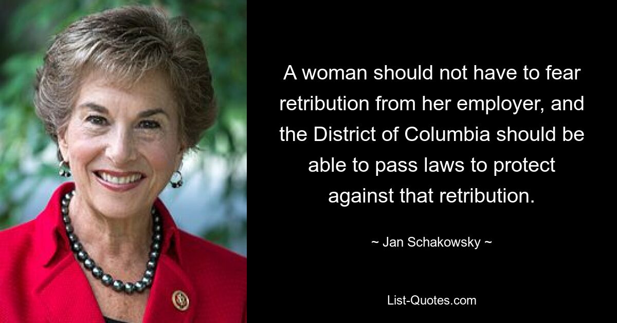 A woman should not have to fear retribution from her employer, and the District of Columbia should be able to pass laws to protect against that retribution. — © Jan Schakowsky