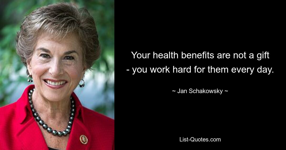 Your health benefits are not a gift - you work hard for them every day. — © Jan Schakowsky