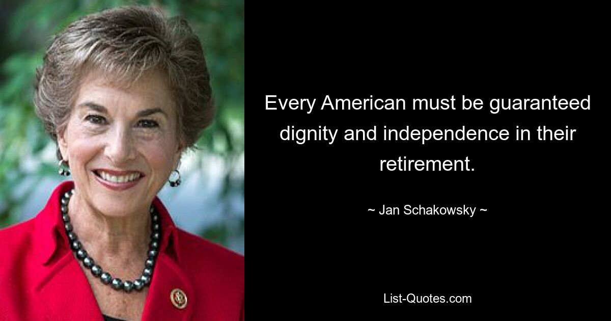 Every American must be guaranteed dignity and independence in their retirement. — © Jan Schakowsky