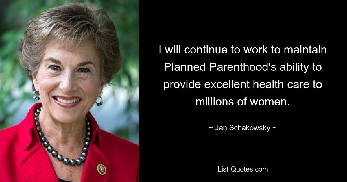 I will continue to work to maintain Planned Parenthood's ability to provide excellent health care to millions of women. — © Jan Schakowsky