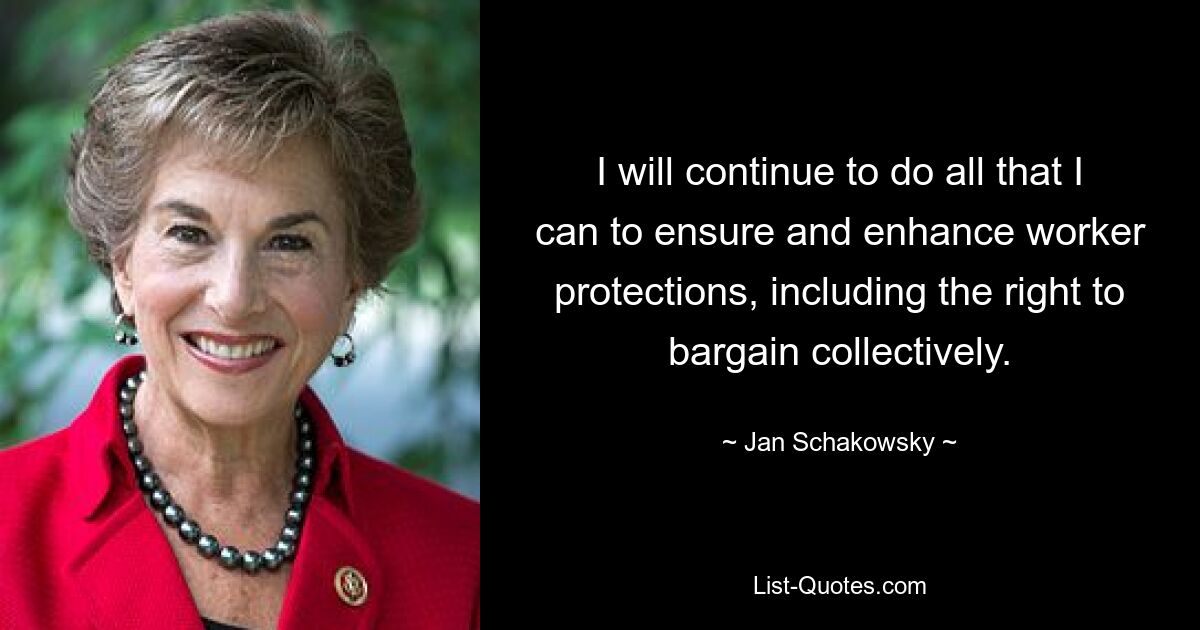 I will continue to do all that I can to ensure and enhance worker protections, including the right to bargain collectively. — © Jan Schakowsky