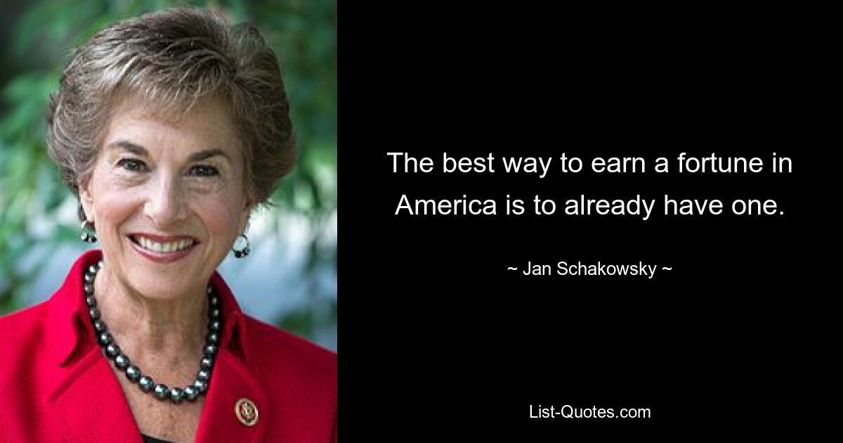 The best way to earn a fortune in America is to already have one. — © Jan Schakowsky