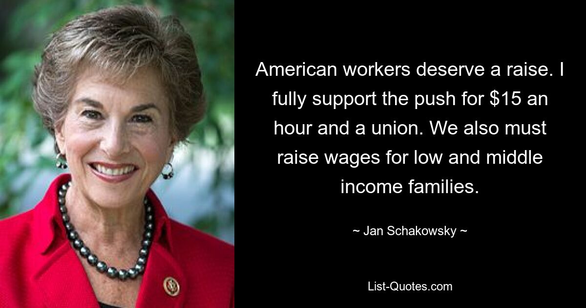 American workers deserve a raise. I fully support the push for $15 an hour and a union. We also must raise wages for low and middle income families. — © Jan Schakowsky