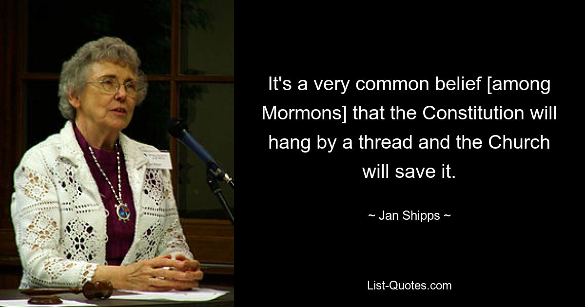 It's a very common belief [among Mormons] that the Constitution will hang by a thread and the Church will save it. — © Jan Shipps